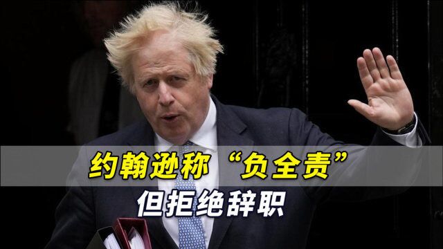 英国首相府调查报告公开,约翰逊称“负全部责任”,但拒绝辞职