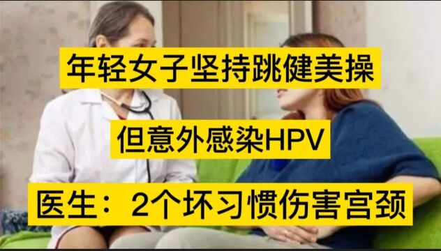 年轻女子坚持跳健美操,但意外感染HPV,医生:2个坏习惯伤害宫颈