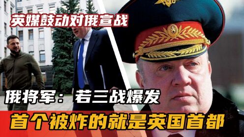 英媒鼓动对俄宣战，俄将军：若三战爆发，首个被炸的就是英国首都