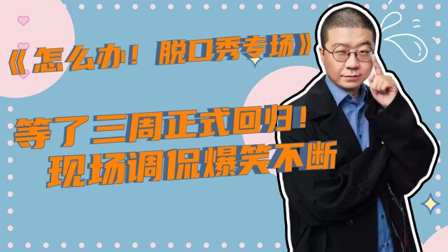 《怎么办!脱口秀专场》等了三周正式回归!现场调侃爆笑不断