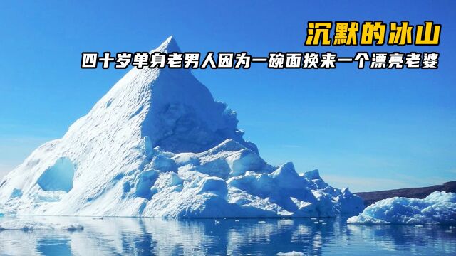 四十岁老男人因为一碗面换来一个漂亮老婆《沉默的冰山》