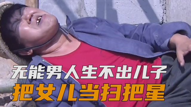 无能的男人生不出儿子,却把女儿当成扫把星,狠心抛弃