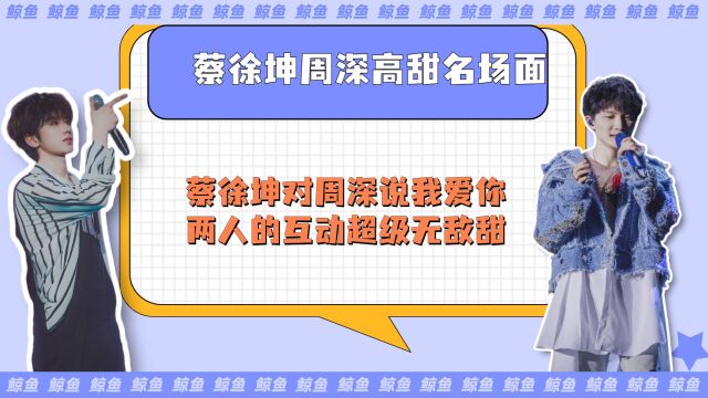 蔡徐坤周深高甜名场面:蔡徐坤对周深说我爱你,两人的互动超级无敌甜