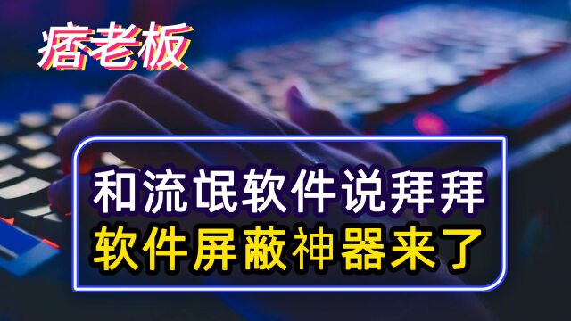 跟流氓软件说再见!一键屏蔽各种流氓软件,这款工具不要太爽!