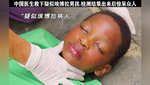 中国医生为抢救非洲小男孩，接触埃博拉病毒，检测结果是什么他能活下去吗？