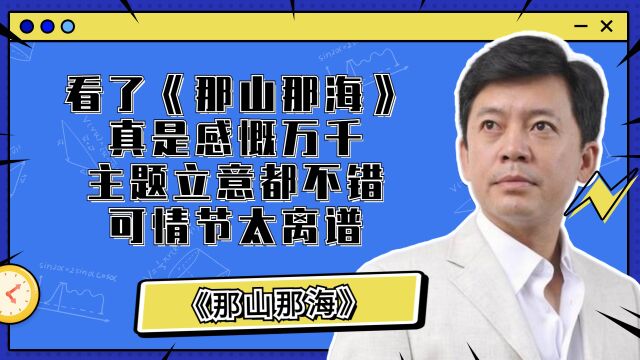 《那山那海》:看了《那山那海》真是感慨万千,主题立意都不错,可情节太离谱