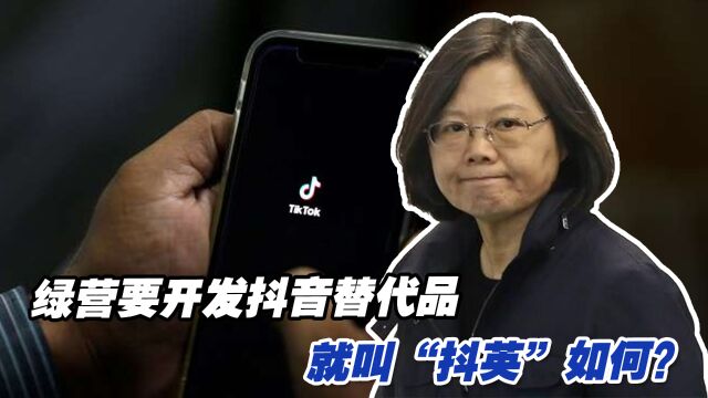 绿营建议开发抖音的替代品引来嘲讽:不妨叫“抖英”?