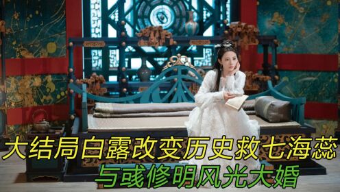 星河长明：大结局白露改变历史，救回七海蕊，与彧修明风光大婚