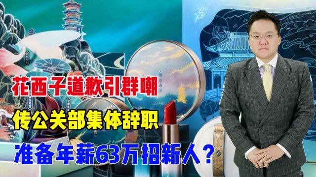 花西子道歉引群嘲,传公关部集体辞职,准备年薪63万招新人?