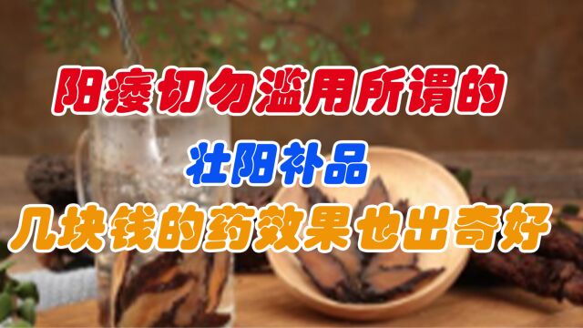 阳痿切勿滥用所谓的壮阳补品,几块钱的普通药效果也会出奇好