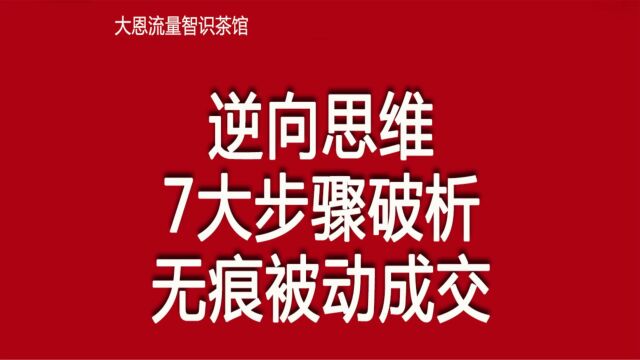 逆向思维,7大步骤破析无痕被动成交,销售成交篇06