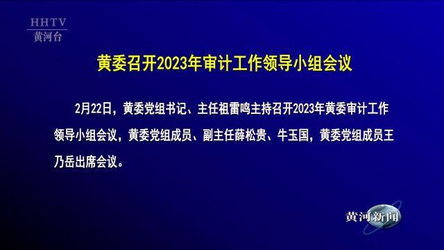 【黄河要闻】黄委召开2023年审计工作领导小组会议