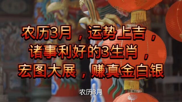 农历3月,运势上吉,诸事利好的3生肖,宏图大展,赚真金白银