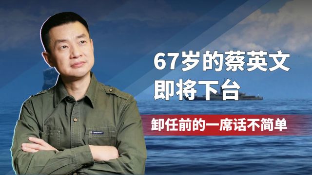 67岁的蔡英文即将下台,卸任前的一席话不简单