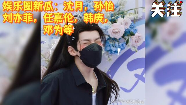 娱乐圈新瓜:沈月,孙怡,刘亦菲,任嘉伦,韩庚,邓为等