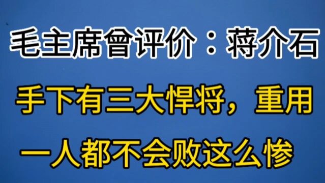 毛主席曾评价:蒋介石手下有三大悍将,重用一人都不会败这么惨