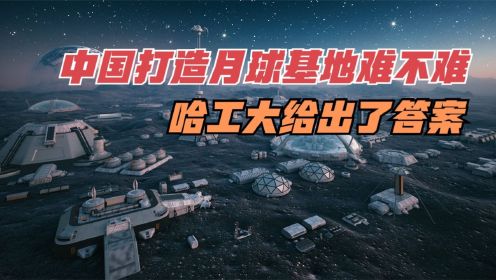 中国打造月球基地难不难？哈工大给出了答案！