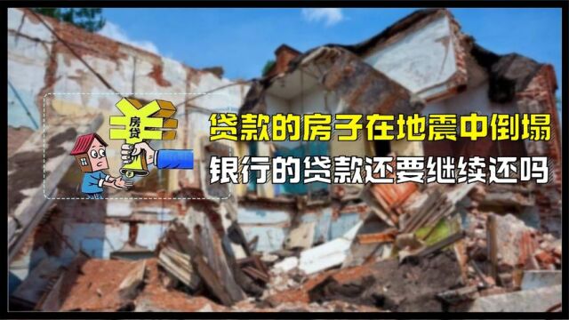 银行贷款买的房子,在地震中倒塌了,银行的贷款还继续还吗?