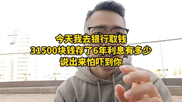 今天我去银行取钱,31500块钱存了6年利息有多少?说出来怕吓到你