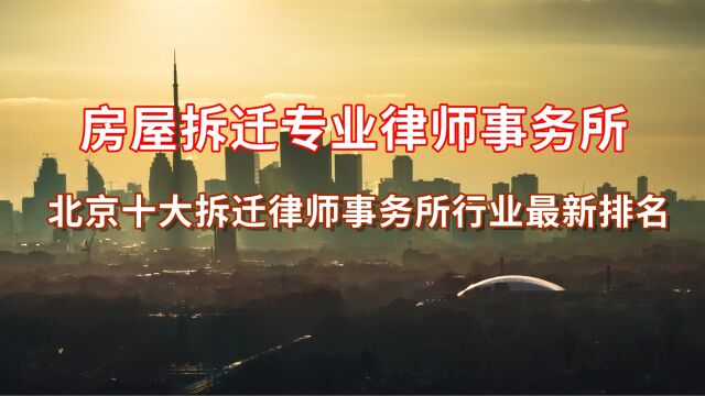 房屋拆迁专业律师事务所北京十大拆迁律师事务所行业最新排名