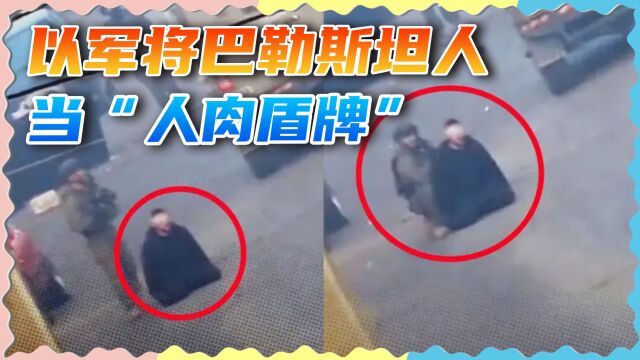 巴勒斯坦人被当成“人肉盾牌”,以军士兵躲在背后