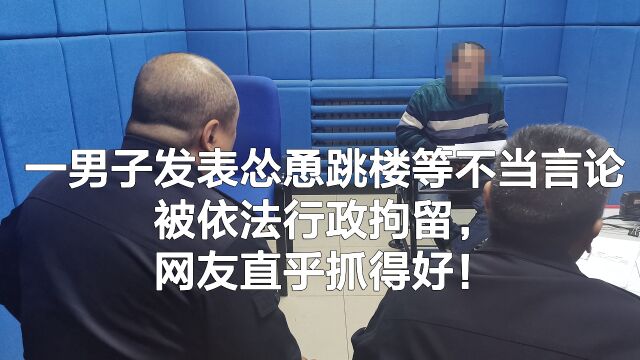 一男子发表怂恿跳楼等不当言论被依法行政拘留,网友直乎抓得好!