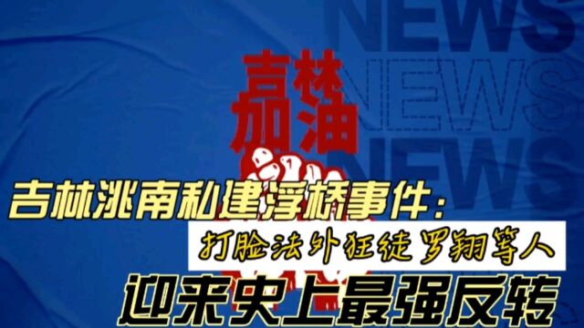 吉林洮南私建浮桥事件迎来史上最强反转,打脸法外狂徒罗翔、胡锡进等人!