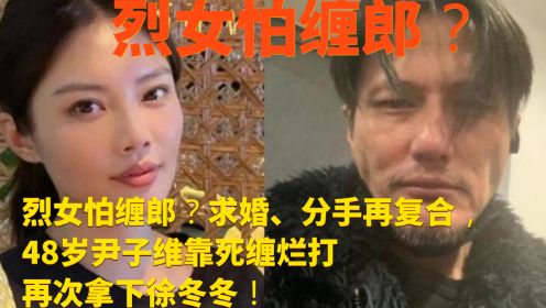 烈女怕缠郎？求婚、分手再复合，48岁尹子维死缠烂打又拿下徐冬冬