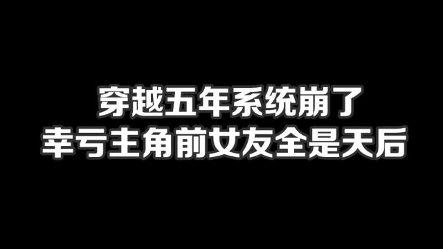 穿越五年系统崩了,幸亏主角前女友全是天后#小说#小说推文#小说推荐#文荒推荐#宝藏小说 #每日推书#爽文#网文推荐