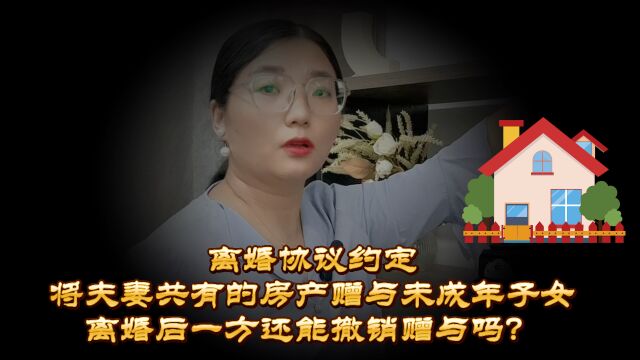 离婚协议约定夫妻共同房产归孩子,离婚后还能反悔?趁早打消念头