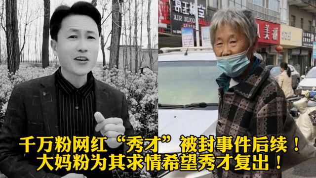 千万粉网红“秀才”被封事件后续!大妈粉为其求情希望秀才复出!