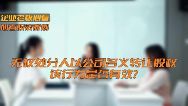 心者股法微剧:无权处分人以公司名义转让股权,该行为是否有效?