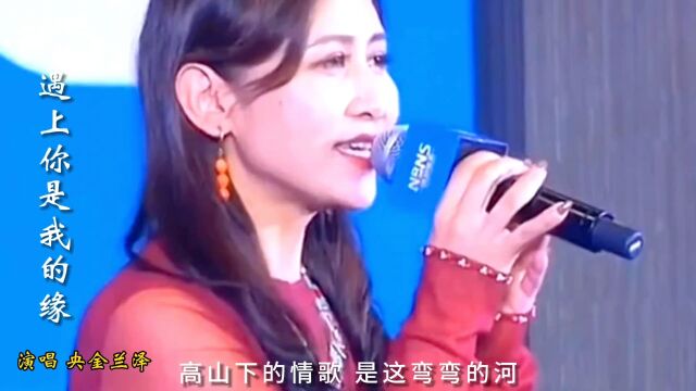 央金兰泽演唱经典歌曲《遇上你是我的缘》,百听不厌,余音绕梁,太感动了