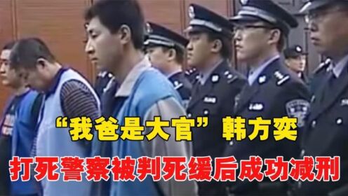 “我爸是大官”韩方奕：当街打死警察，被判死缓不到7年成功减刑