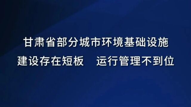 典型案例丨甘肃省部分城市环境基础设施建设存在短板 运行管理不到位