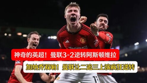 胜利大逃亡！曼联3-2逆转阿斯顿维拉，这样的足球，你怎能不爱！