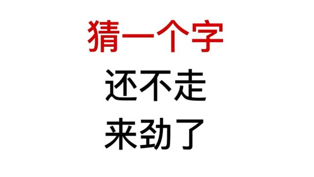 猜一个字:还不走,来劲了