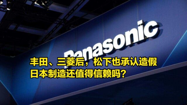 继丰田、三菱后,松下也承认造假数十年,日本制造还值得信赖吗?