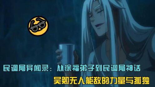 民调局异闻录:从徐福弟子到民调局神话,吴勉无人能敌的力量与孤独.