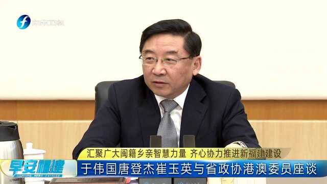 汇聚广大闽籍乡亲智慧力量 齐心协力推进新福建建设 于伟国唐登杰崔玉英与省政协港澳委员座谈