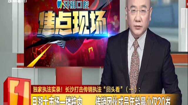 独家执法实录! 长沙打击传销执法“回头看”(一):月湖大市场一楼栋内 传销团伙成员年龄最小仅20岁