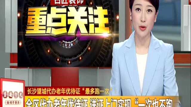 长沙望城代办老年优待证“最多跑一次”:全区代办老年优待证 送证上门实现“一次也不跑”