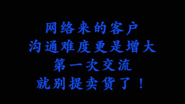 网络来的客户,沟通难度更是增大,第一次交流就别提卖货了!