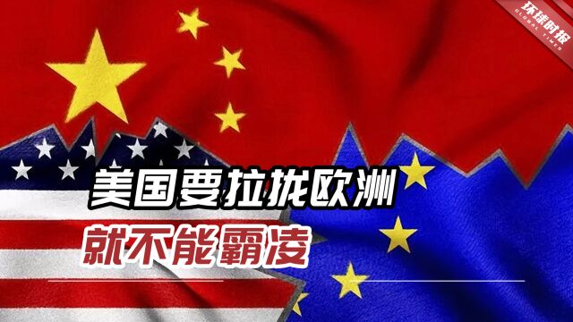 美媒:美国要拉拢欧洲就不能霸凌,不要强迫欧洲在中美间选边站