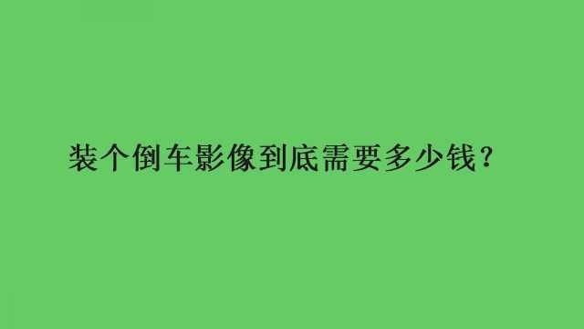 装个倒车影像到底需要多少钱?