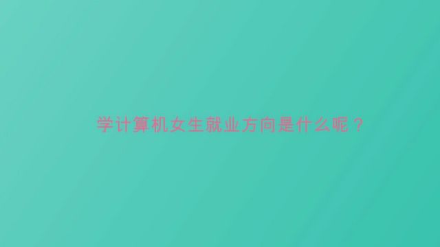 学计算机女生就业方向是什么呢?