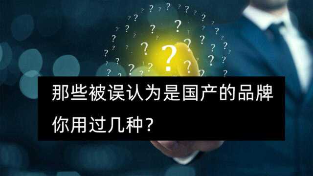 这些品牌一直以为是国产,原来误会多年,大家用过哪些?