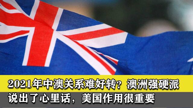 2021年中澳关系难好转?澳洲强硬派说出了心里话,美国作用很重要