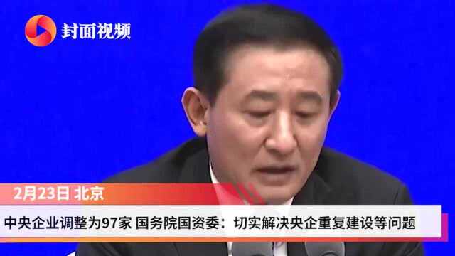 央企调整为97家 国务院国资委:切实解决重复建设等问题