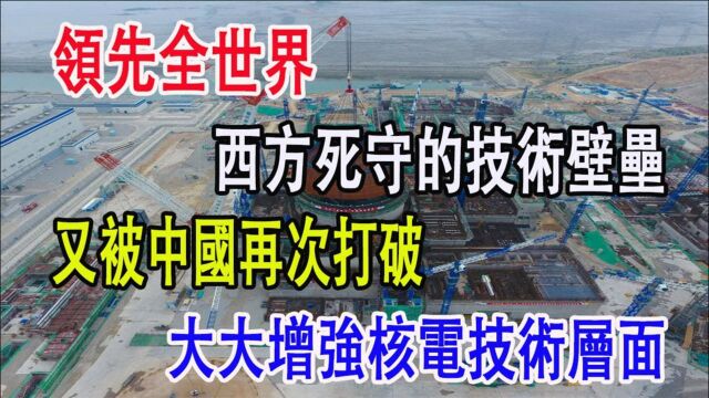 领先世界,西方死守的技术壁垒,又被中国再次打破,增强核电技术层面